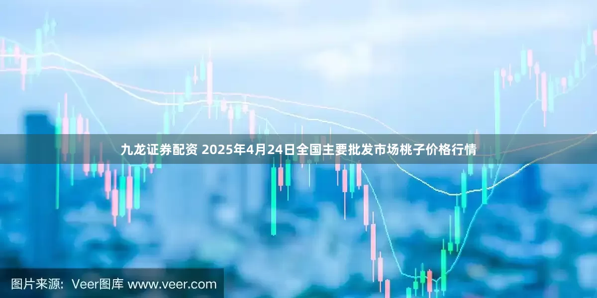 九龙证券配资 2025年4月24日全国主要批发市场桃子价格行情