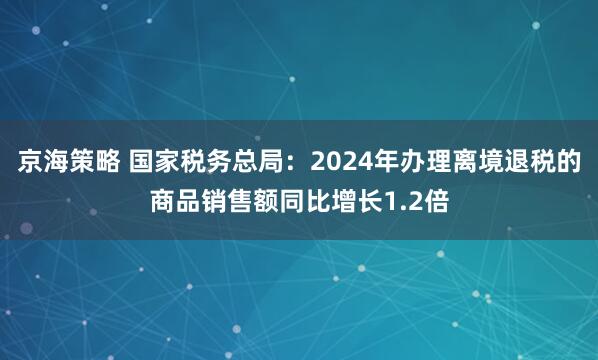 京海策略 国家税务总局：2024年办理离境退税的商品销售额同比增长1.2倍