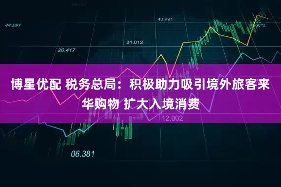 博星优配 税务总局：积极助力吸引境外旅客来华购物 扩大入境消费
