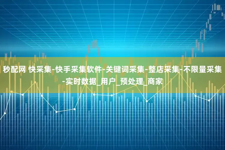 秒配网 快采集-快手采集软件-关键词采集-整店采集-不限量采集-实时数据_用户_预处理_商家