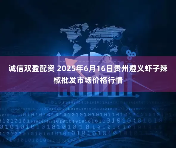 诚信双盈配资 2025年6月16日贵州遵义虾子辣椒批发市场价格行情