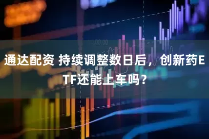 通达配资 持续调整数日后，创新药ETF还能上车吗？