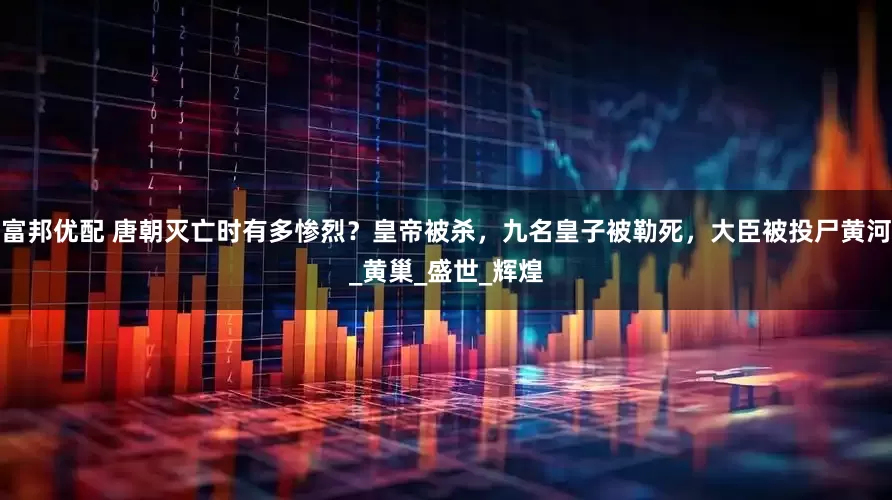 富邦优配 唐朝灭亡时有多惨烈？皇帝被杀，九名皇子被勒死，大臣被投尸黄河_黄巢_盛世_辉煌