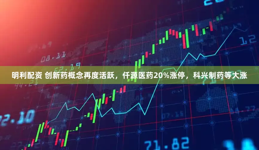 明利配资 创新药概念再度活跃，仟源医药20%涨停，科兴制药等大涨