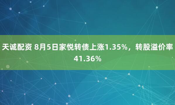 天诚配资 8月5日家悦转债上涨1.35%，转股溢价率41.36%