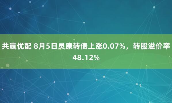共赢优配 8月5日灵康转债上涨0.07%，转股溢价率48.12%