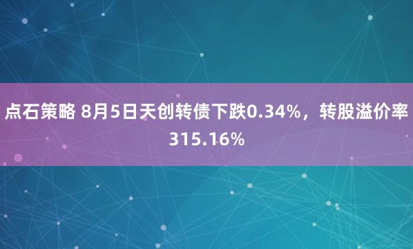 点石策略 8月5日天创转债下跌0.34%，转股溢价率315.16%