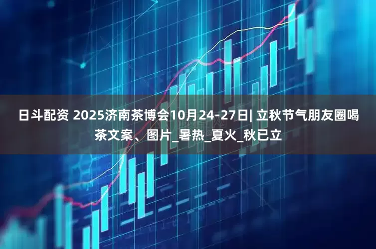 日斗配资 2025济南茶博会10月24-27日| 立秋节气朋友圈喝茶文案、图片_暑热_夏火_秋已立