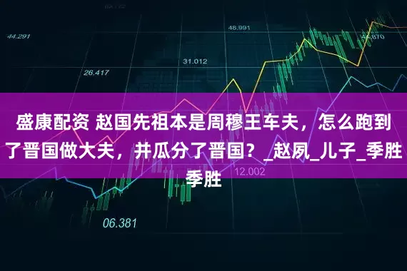 盛康配资 赵国先祖本是周穆王车夫，怎么跑到了晋国做大夫，并瓜分了晋国？_赵夙_儿子_季胜