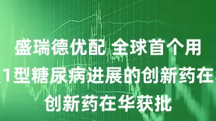 盛瑞德优配 全球首个用于延缓1型糖尿病进展的创新药在华获批