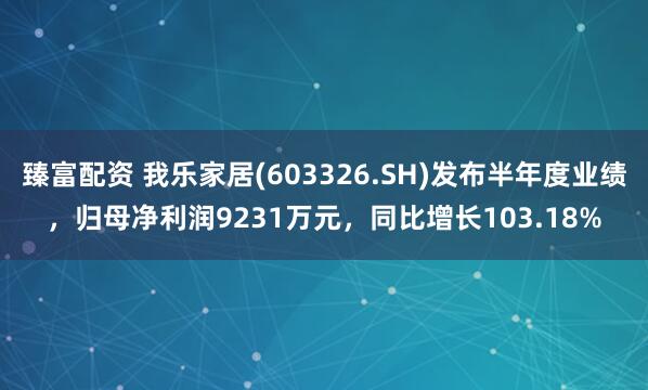 臻富配资 我乐家居(603326.SH)发布半年度业绩，归母净利润9231万元，同比增长103.18%