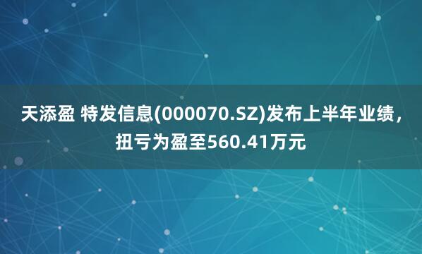 天添盈 特发信息(000070.SZ)发布上半年业绩，扭亏为盈至560.41万元