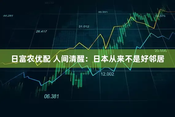 日富农优配 人间清醒：日本从来不是好邻居