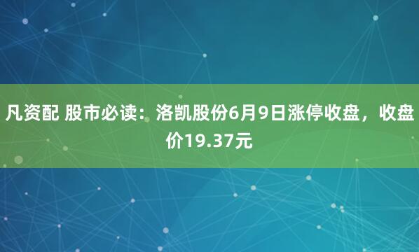 凡资配 股市必读：洛凯股份6月9日涨停收盘，收盘价19.37元