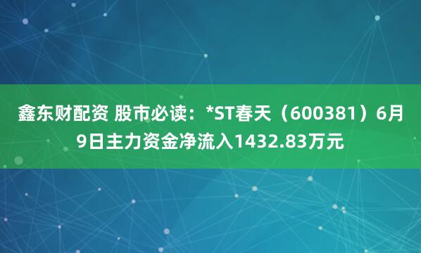 鑫东财配资 股市必读：*ST春天（600381）6月9日主力资金净流入1432.83万元