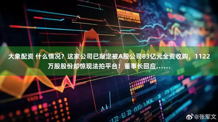 大象配资 什么情况？这家公司已敲定被A股公司83亿元全资收购，1122万股股份却惊现法拍平台！董事长回应……
